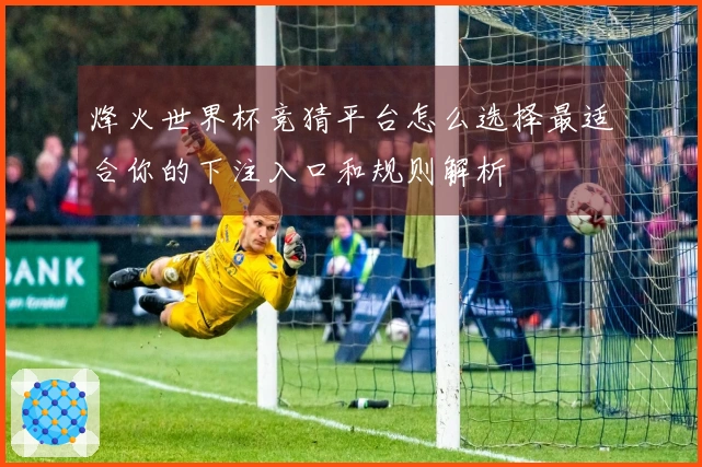 烽火世界杯竞猜平台怎么选择最适合你的下注入口和规则解析