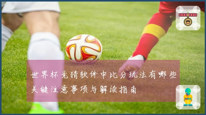 世界杯竞猜软件中比分玩法有哪些关键注意事项与解读指南