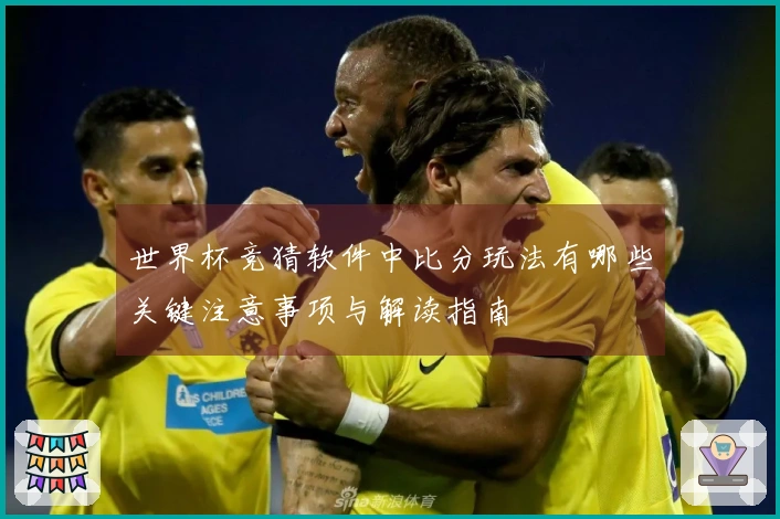 世界杯竞猜软件中比分玩法有哪些关键注意事项与解读指南